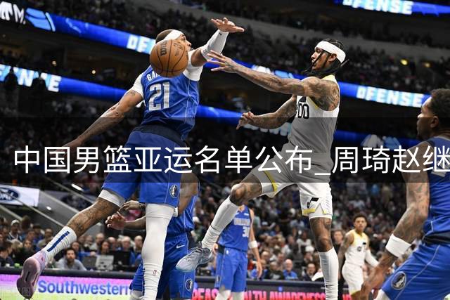 中国男篮亚运名单公布 周琦赵继伟缺阵 余嘉豪回归