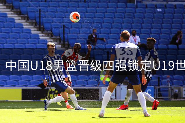 中国U18男篮晋级四强锁定U19世界杯席位