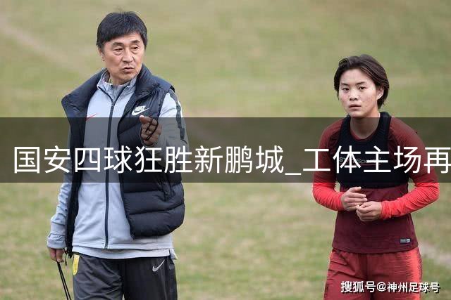 国安四球狂胜新鹏城 工体主场再现魔鬼氛围