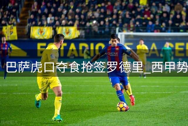 巴萨虎口夺食抢签罗德里 西甲势力版图重构