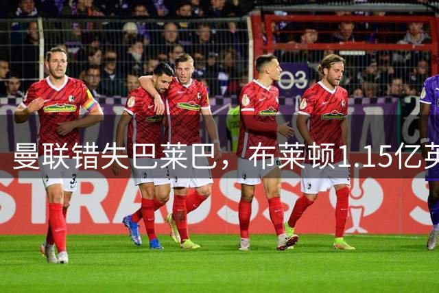 曼联错失巴莱巴，布莱顿1.15亿英镑天价吓退买家