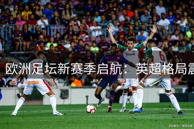 欧洲足坛新赛季启航：英超格局震荡 多元战术崛起