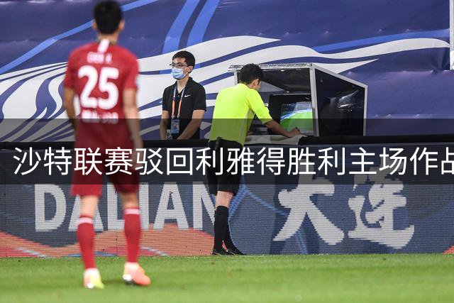 沙特联赛驳回利雅得胜利主场作战申请 坚持原定赛程安排