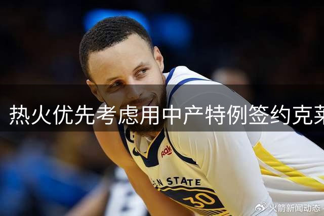 热火优先考虑用中产特例签约克莱 德罗赞成为备选方案