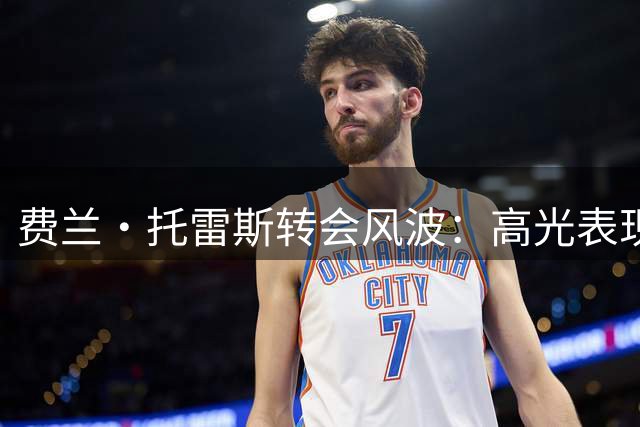费兰·托雷斯转会风波：高光表现能否赢得俱乐部青睐？