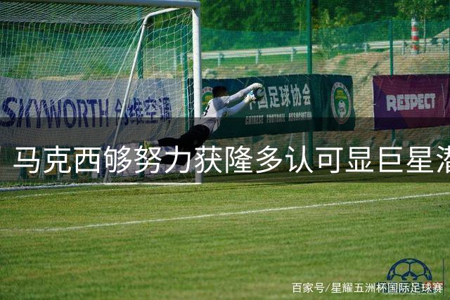 马克西够努力获隆多认可显巨星潜质