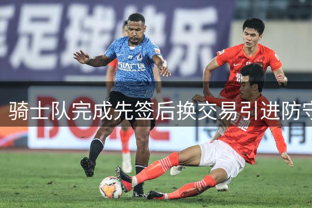 骑士队完成先签后换交易引进防守悍将沃特森